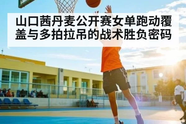 山口茜丹麦公开赛女单跑动覆盖与多拍拉吊的战术胜负密码