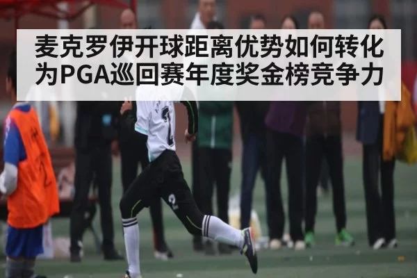 麦克罗伊开球距离优势如何转化为PGA巡回赛年度奖金榜竞争力